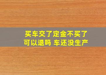 买车交了定金不买了可以退吗 车还没生产